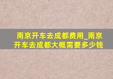 南京开车去成都费用_南京开车去成都大概需要多少钱