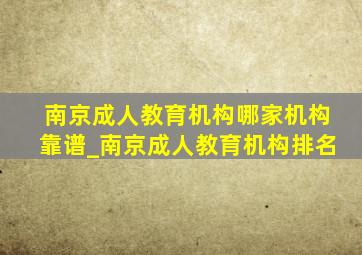 南京成人教育机构哪家机构靠谱_南京成人教育机构排名