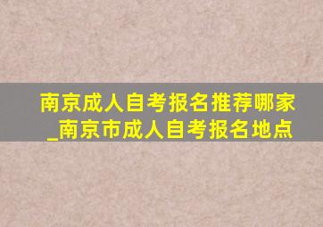 南京成人自考报名推荐哪家_南京市成人自考报名地点