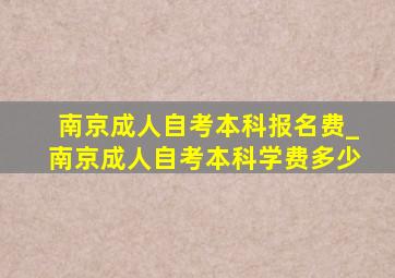 南京成人自考本科报名费_南京成人自考本科学费多少