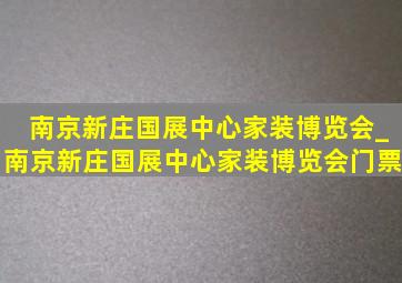 南京新庄国展中心家装博览会_南京新庄国展中心家装博览会门票