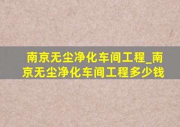 南京无尘净化车间工程_南京无尘净化车间工程多少钱