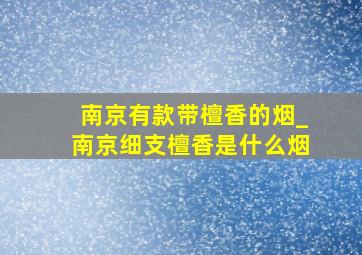 南京有款带檀香的烟_南京细支檀香是什么烟