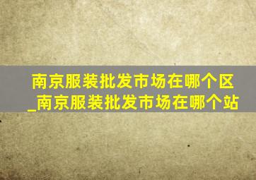 南京服装批发市场在哪个区_南京服装批发市场在哪个站