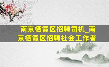 南京栖霞区招聘司机_南京栖霞区招聘社会工作者