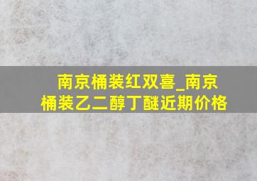 南京桶装红双喜_南京桶装乙二醇丁醚近期价格