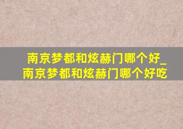 南京梦都和炫赫门哪个好_南京梦都和炫赫门哪个好吃