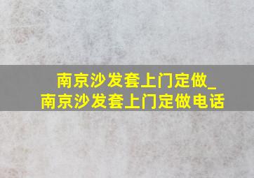 南京沙发套上门定做_南京沙发套上门定做电话