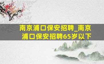 南京浦口保安招聘_南京浦口保安招聘65岁以下