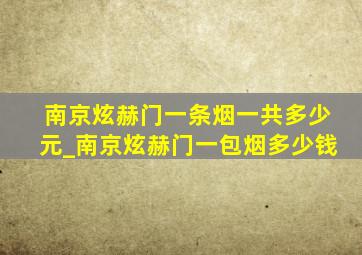 南京炫赫门一条烟一共多少元_南京炫赫门一包烟多少钱