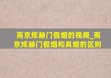 南京炫赫门假烟的视频_南京炫赫门假烟和真烟的区别