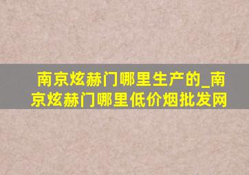 南京炫赫门哪里生产的_南京炫赫门哪里(低价烟批发网)