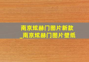 南京炫赫门图片新款_南京炫赫门图片壁纸