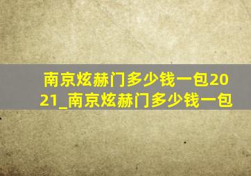 南京炫赫门多少钱一包2021_南京炫赫门多少钱一包