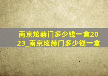 南京炫赫门多少钱一盒2023_南京炫赫门多少钱一盒