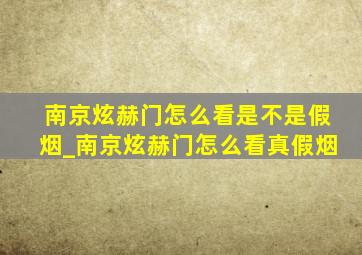 南京炫赫门怎么看是不是假烟_南京炫赫门怎么看真假烟