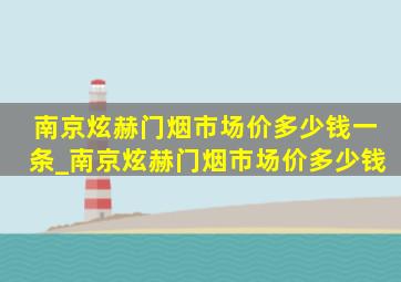 南京炫赫门烟市场价多少钱一条_南京炫赫门烟市场价多少钱