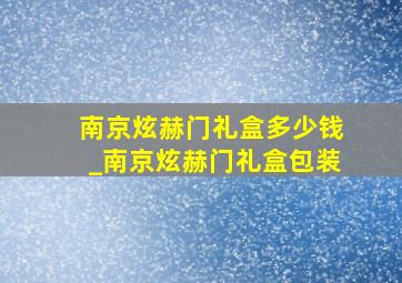 南京炫赫门礼盒多少钱_南京炫赫门礼盒包装