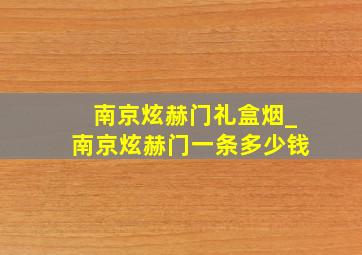 南京炫赫门礼盒烟_南京炫赫门一条多少钱