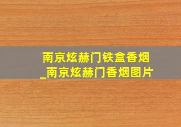 南京炫赫门铁盒香烟_南京炫赫门香烟图片