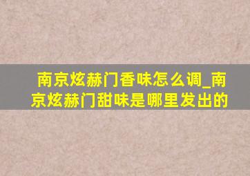 南京炫赫门香味怎么调_南京炫赫门甜味是哪里发出的