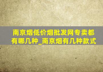 南京烟(低价烟批发网)专卖都有哪几种_南京烟有几种款式