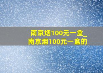 南京烟100元一盒_南京烟100元一盒的