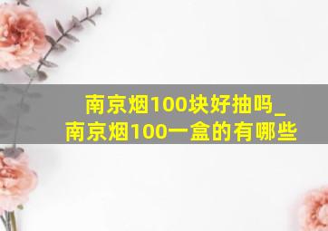 南京烟100块好抽吗_南京烟100一盒的有哪些