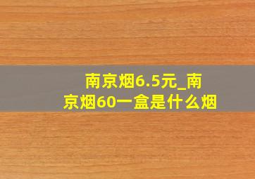 南京烟6.5元_南京烟60一盒是什么烟