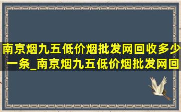 南京烟九五(低价烟批发网)回收多少一条_南京烟九五(低价烟批发网)回收多少一条无锡