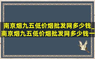 南京烟九五(低价烟批发网)多少钱_南京烟九五(低价烟批发网)多少钱一包