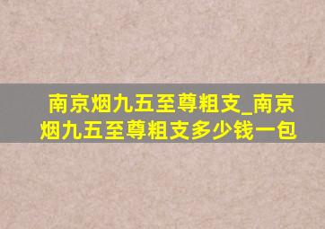 南京烟九五至尊粗支_南京烟九五至尊粗支多少钱一包