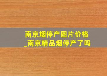 南京烟停产图片价格_南京精品烟停产了吗