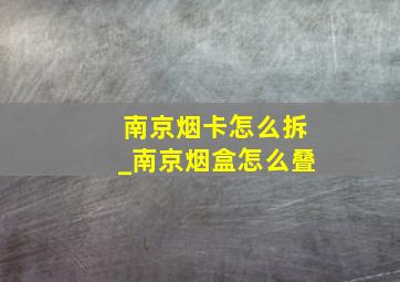 南京烟卡怎么拆_南京烟盒怎么叠