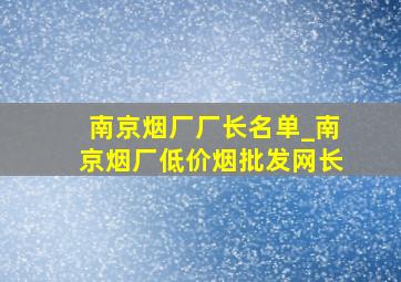 南京烟厂厂长名单_南京烟厂(低价烟批发网)长