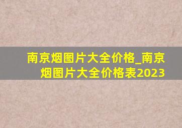 南京烟图片大全价格_南京烟图片大全价格表2023