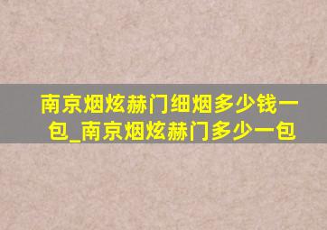 南京烟炫赫门细烟多少钱一包_南京烟炫赫门多少一包