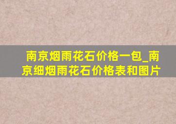 南京烟雨花石价格一包_南京细烟雨花石价格表和图片