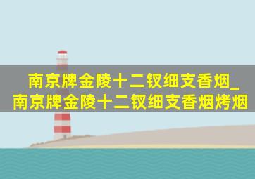 南京牌金陵十二钗细支香烟_南京牌金陵十二钗细支香烟烤烟