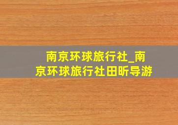 南京环球旅行社_南京环球旅行社田昕导游