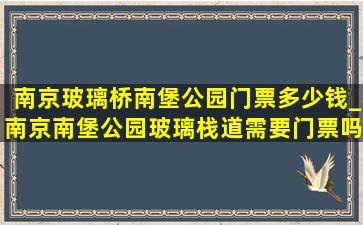 南京玻璃桥南堡公园门票多少钱_南京南堡公园玻璃栈道需要门票吗
