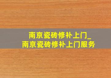 南京瓷砖修补上门_南京瓷砖修补上门服务