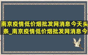 南京疫情(低价烟批发网)消息今天头条_南京疫情(低价烟批发网)消息今天数据