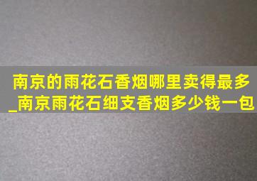 南京的雨花石香烟哪里卖得最多_南京雨花石细支香烟多少钱一包