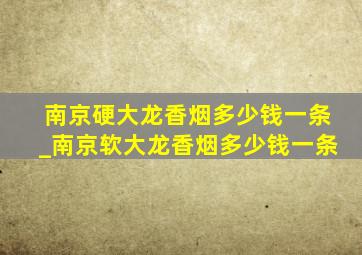 南京硬大龙香烟多少钱一条_南京软大龙香烟多少钱一条