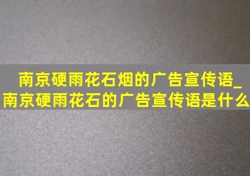 南京硬雨花石烟的广告宣传语_南京硬雨花石的广告宣传语是什么