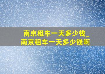 南京租车一天多少钱_南京租车一天多少钱啊