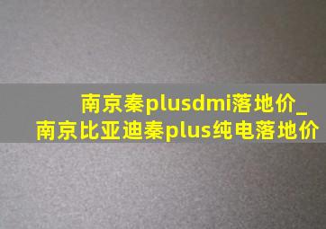 南京秦plusdmi落地价_南京比亚迪秦plus纯电落地价