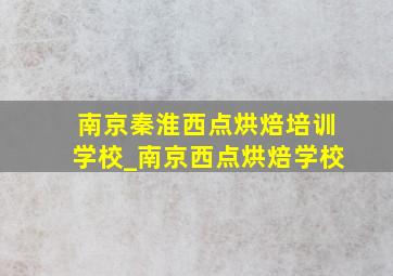 南京秦淮西点烘焙培训学校_南京西点烘焙学校