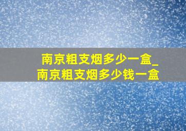 南京粗支烟多少一盒_南京粗支烟多少钱一盒